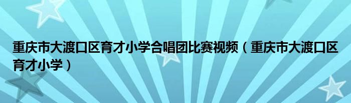 重庆市大渡口区育才小学合唱团比赛视频（重庆市大渡口区育才小学）