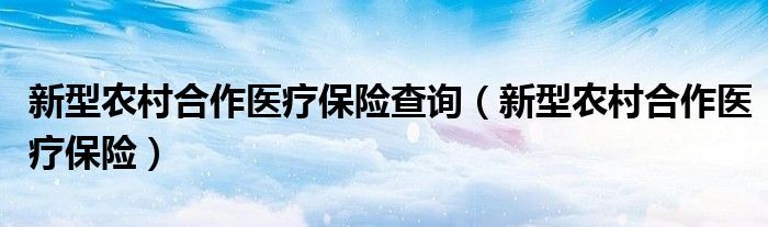 新型农村合作医疗保险查询（新型农村合作医疗保险）