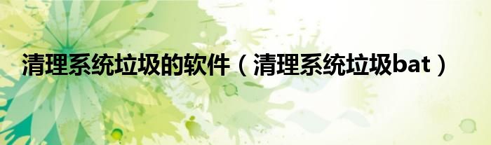 清理系统垃圾的软件（清理系统垃圾bat）
