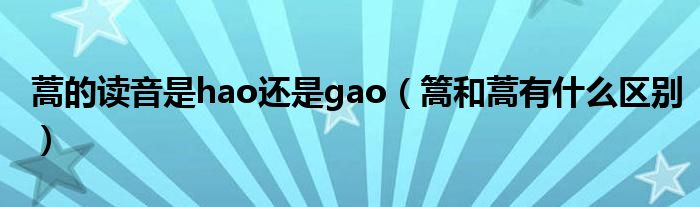 蒿的读音是hao还是gao（篙和蒿有什么区别）