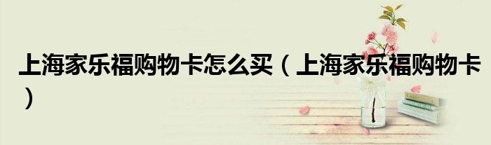上海家乐福购物卡怎么买（上海家乐福购物卡）