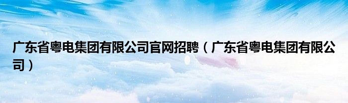 广东省粤电集团有限公司官网招聘（广东省粤电集团有限公司）