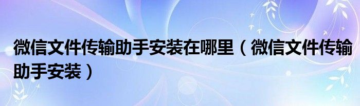 微信文件传输助手安装在哪里（微信文件传输助手安装）