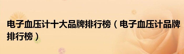 电子血压计十大品牌排行榜（电子血压计品牌排行榜）