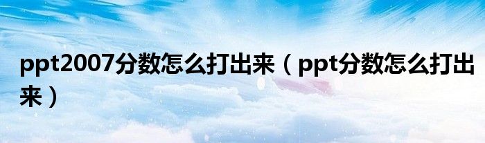 ppt2007分数怎么打出来（ppt分数怎么打出来）