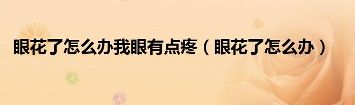 眼花了怎么办我眼有点疼（眼花了怎么办）