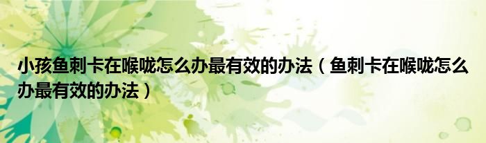 小孩鱼刺卡在喉咙怎么办最有效的办法（鱼刺卡在喉咙怎么办最有效的办法）