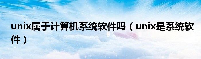 unix属于计算机系统软件吗（unix是系统软件）