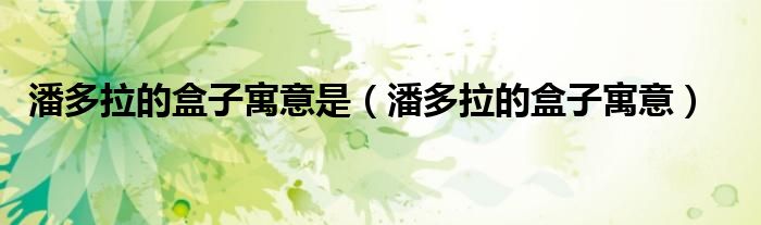 潘多拉的盒子寓意是（潘多拉的盒子寓意）
