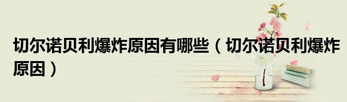 切尔诺贝利爆炸原因有哪些（切尔诺贝利爆炸原因）