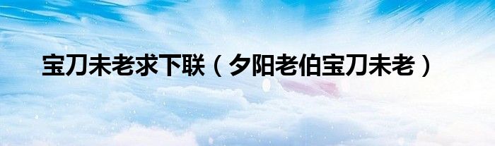 宝刀未老求下联（夕阳老伯宝刀未老）