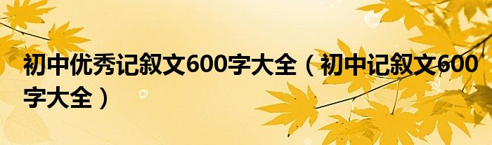 初中优秀记叙文600字大全（初中记叙文600字大全）