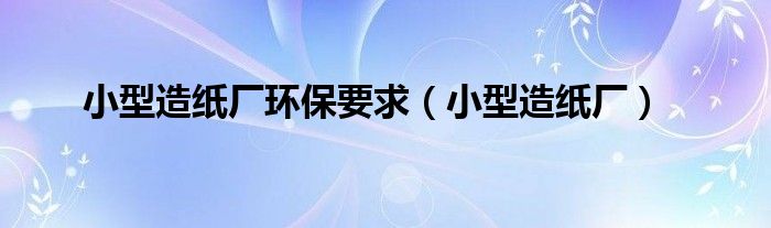 小型造纸厂环保要求（小型造纸厂）