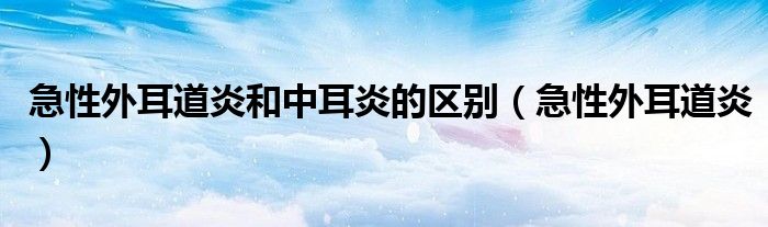 急性外耳道炎和中耳炎的区别（急性外耳道炎）