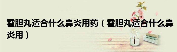 霍胆丸适合什么鼻炎用药（霍胆丸适合什么鼻炎用）
