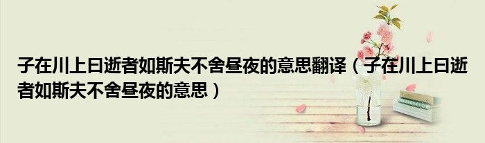 子在川上曰逝者如斯夫不舍昼夜的意思翻译（子在川上曰逝者如斯夫不舍昼夜的意思）