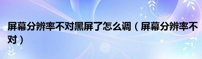 屏幕分辨率不对黑屏了怎么调（屏幕分辨率不对）