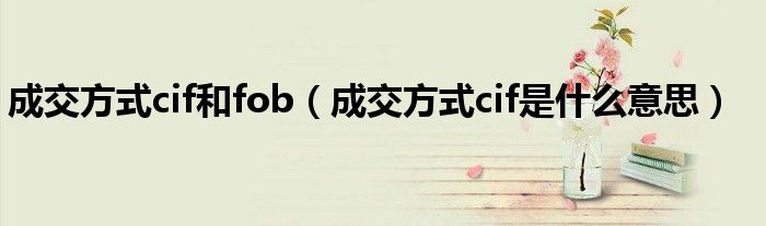 成交方式cif和fob（成交方式cif是什么意思）