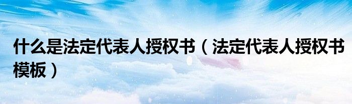 什么是法定代表人授权书（法定代表人授权书模板）