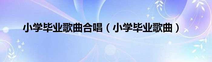 小学毕业歌曲合唱（小学毕业歌曲）