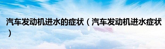 汽车发动机进水的症状（汽车发动机进水症状）