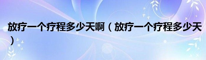 放疗一个疗程多少天啊（放疗一个疗程多少天）