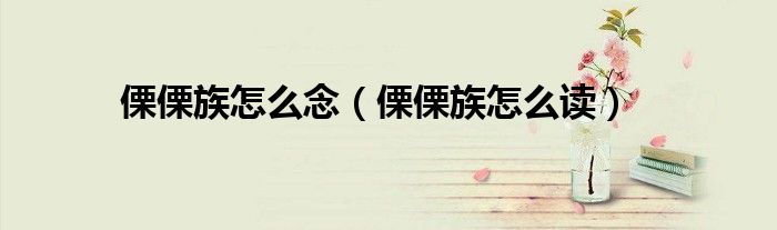 傈傈族怎么念（傈傈族怎么读）