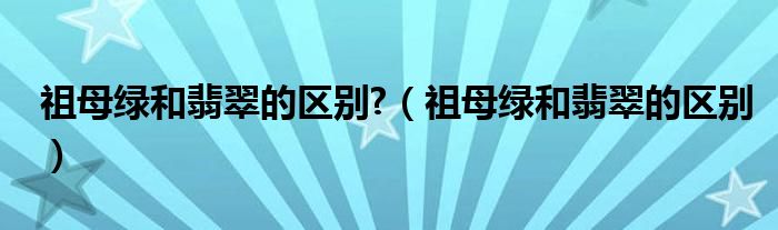 祖母绿和翡翠的区别?（祖母绿和翡翠的区别）