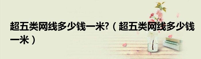 超五类网线多少钱一米?（超五类网线多少钱一米）