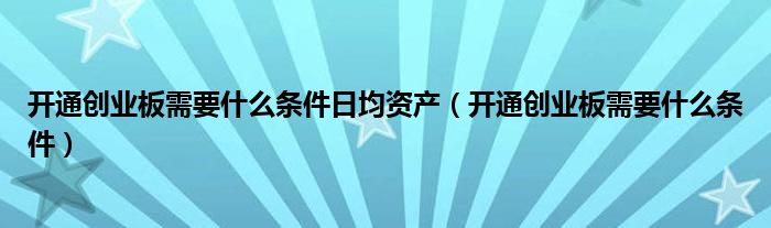 开通创业板需要什么条件日均资产（开通创业板需要什么条件）
