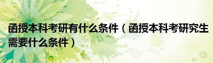 函授本科考研有什么条件（函授本科考研究生需要什么条件）