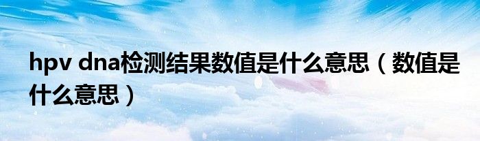 hpv dna检测结果数值是什么意思（数值是什么意思）