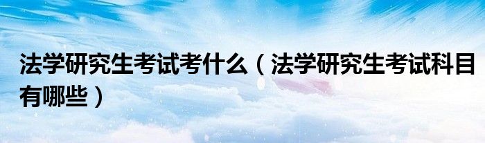法学研究生考试考什么（法学研究生考试科目有哪些）