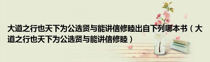 大道之行也天下为公选贤与能讲信修睦出自下列哪本书（大道之行也天下为公选贤与能讲信修睦）