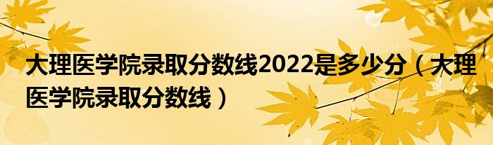 大理医学院录取分数线2022是多少分（大理医学院录取分数线）