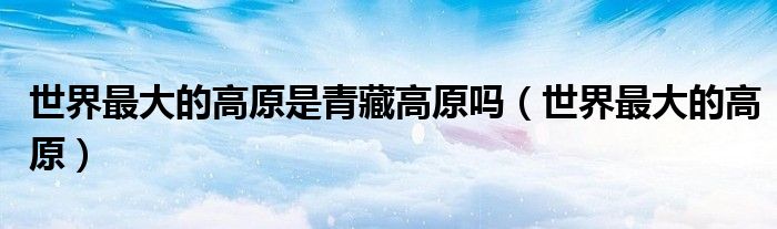 世界最大的高原是青藏高原吗（世界最大的高原）