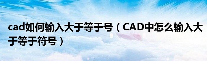 cad如何输入大于等于号（CAD中怎么输入大于等于符号）
