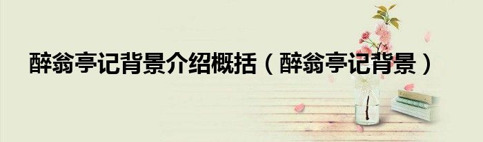 醉翁亭记背景介绍概括（醉翁亭记背景）