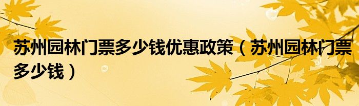 苏州园林门票多少钱优惠政策（苏州园林门票多少钱）