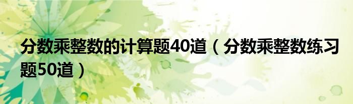 分数乘整数的计算题40道（分数乘整数练习题50道）