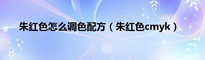 朱红色怎么调色配方（朱红色cmyk）