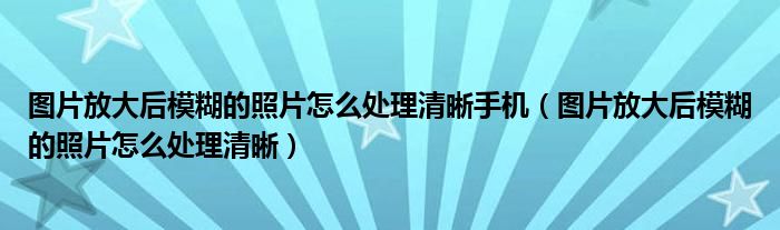 图片放大后模糊的照片怎么处理清晰手机（图片放大后模糊的照片怎么处理清晰）