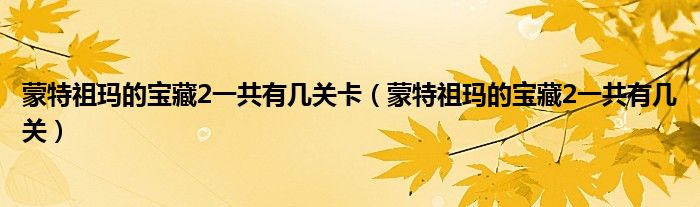 蒙特祖玛的宝藏2一共有几关卡（蒙特祖玛的宝藏2一共有几关）