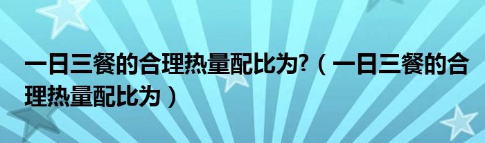 一日三餐的合理热量配比为?（一日三餐的合理热量配比为）