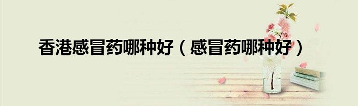 香港感冒药哪种好（感冒药哪种好）