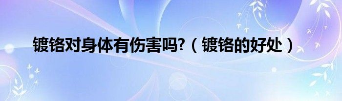 镀铬对身体有伤害吗?（镀铬的好处）