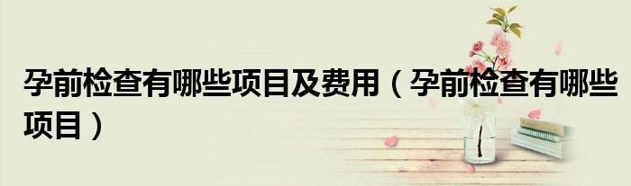 孕前检查有哪些项目及费用（孕前检查有哪些项目）