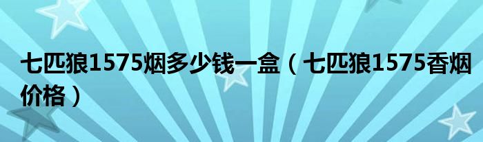 七匹狼1575烟多少钱一盒（七匹狼1575香烟价格）