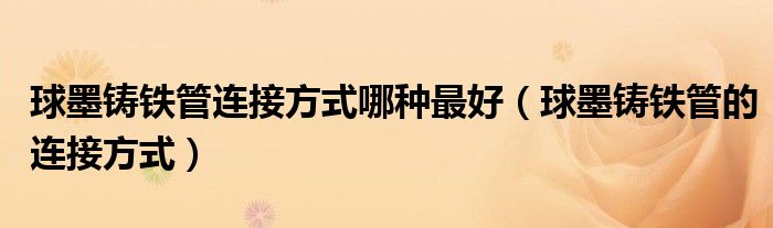 球墨铸铁管连接方式哪种最好（球墨铸铁管的连接方式）