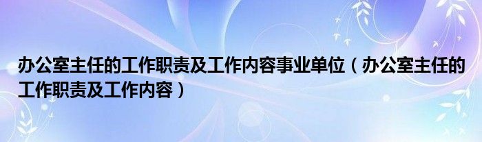 办公室主任的工作职责及工作内容事业单位（办公室主任的工作职责及工作内容）